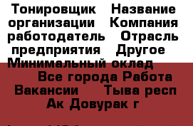 Тонировщик › Название организации ­ Компания-работодатель › Отрасль предприятия ­ Другое › Минимальный оклад ­ 50 000 - Все города Работа » Вакансии   . Тыва респ.,Ак-Довурак г.